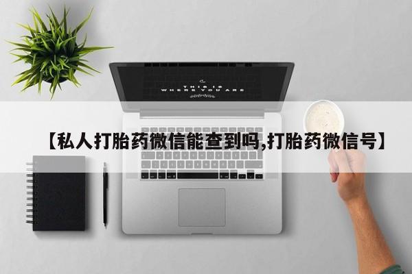 咨询购买正品米非司酮片【私人打胎药微信能查到吗,打胎药微信号】