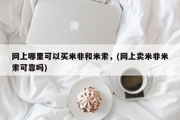 咨询购买正品米非司酮片网上哪里可以买米非和米索，(网上卖米非米索可靠吗)