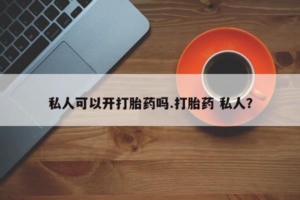咨询购买正品米非司酮片私人可以开打胎药吗.打胎药 私人？