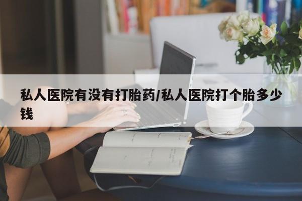 咨询购买正品米非司酮片私人医院有没有打胎药/私人医院打个胎多少钱