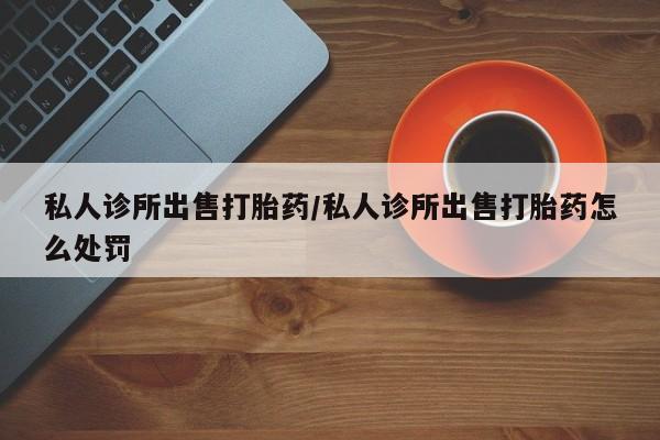 咨询购买正品米非司酮片私人诊所出售打胎药/私人诊所出售打胎药怎么处罚