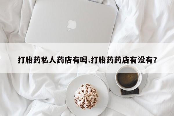 咨询购买正品米非司酮片打胎药私人药店有吗.打胎药药店有没有？