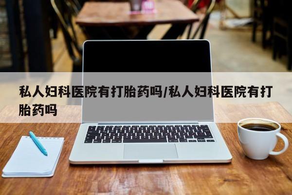 咨询购买正品米非司酮片私人妇科医院有打胎药吗/私人妇科医院有打胎药吗