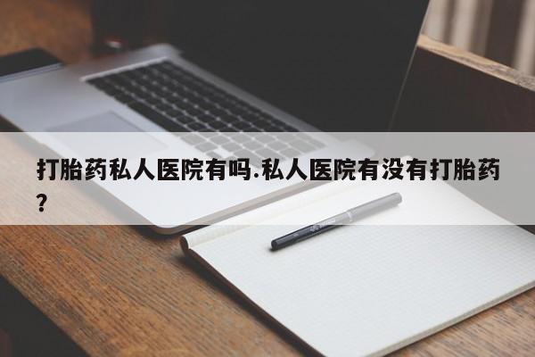 咨询购买正品米非司酮片打胎药私人医院有吗.私人医院有没有打胎药？
