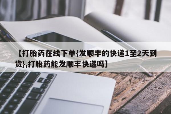 咨询购买正品米非司酮片【打胎药在线下单{发顺丰的快递1至2天到货},打胎药能发顺丰快递吗】