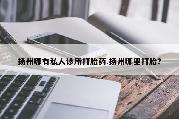 咨询购买正品米非司酮片扬州哪有私人诊所打胎药.扬州哪里打胎？