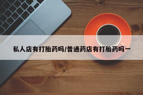 咨询购买正品米非司酮片私人店有打胎药吗/普通药店有打胎药吗一