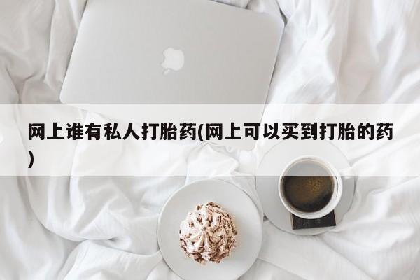 咨询购买正品米非司酮片网上谁有私人打胎药(网上可以买到打胎的药)