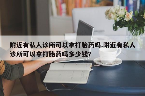 咨询购买正品米非司酮片附近有私人诊所可以拿打胎药吗.附近有私人诊所可以拿打胎药吗多少钱？