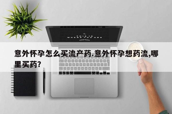 咨询购买正品米非司酮片意外怀孕怎么买流产药.意外怀孕想药流,哪里买药？