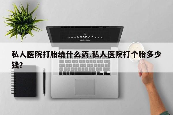 咨询购买正品米非司酮片私人医院打胎给什么药.私人医院打个胎多少钱？
