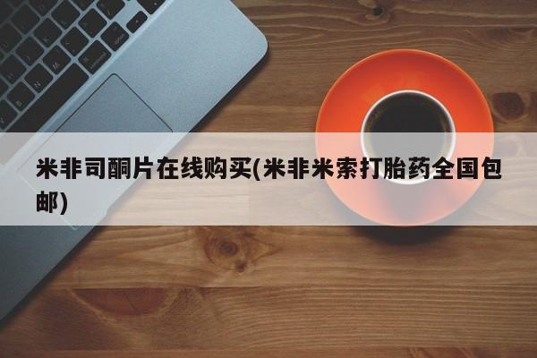 咨询购买正品米非司酮片米非司酮片在线购买(米非米索打胎药全国包邮)