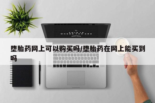 咨询购买正品米非司酮片堕胎药网上可以购买吗/堕胎药在网上能买到吗