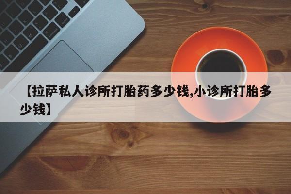 咨询购买正品米非司酮片【拉萨私人诊所打胎药多少钱,小诊所打胎多少钱】
