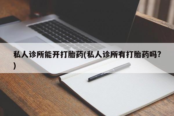 咨询购买正品米非司酮片私人诊所能开打胎药(私人诊所有打胎药吗?)