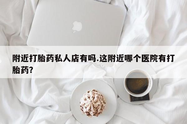 咨询购买正品米非司酮片附近打胎药私人店有吗.这附近哪个医院有打胎药？