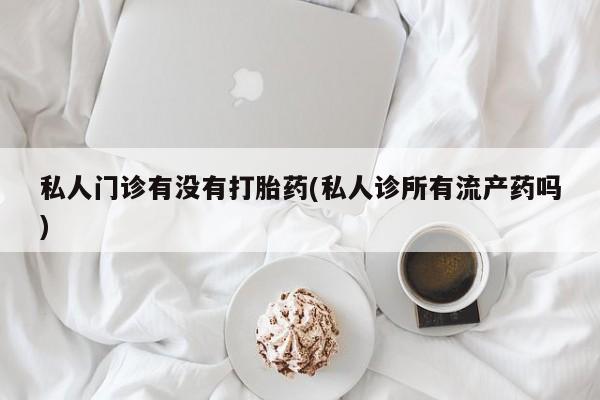 咨询购买正品米非司酮片私人门诊有没有打胎药(私人诊所有流产药吗)