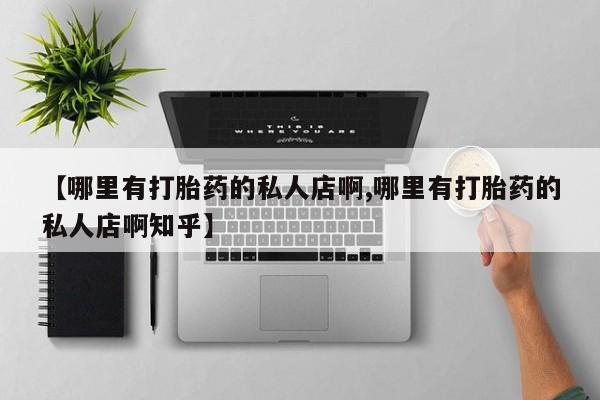 咨询购买正品米非司酮片【哪里有打胎药的私人店啊,哪里有打胎药的私人店啊知乎】