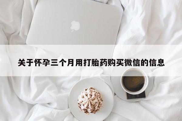 咨询购买正品米非司酮片关于怀孕三个月用打胎药购买微信的信息