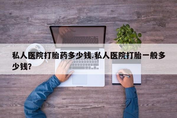 咨询购买正品米非司酮片私人医院打胎药多少钱.私人医院打胎一般多少钱？