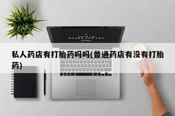 咨询购买正品米非司酮片私人药店有打胎药吗吗(普通药店有没有打胎药)