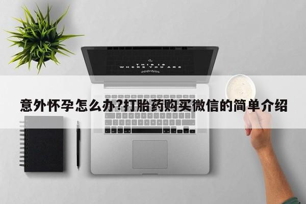 咨询购买正品米非司酮片意外怀孕怎么办?打胎药购买微信的简单介绍