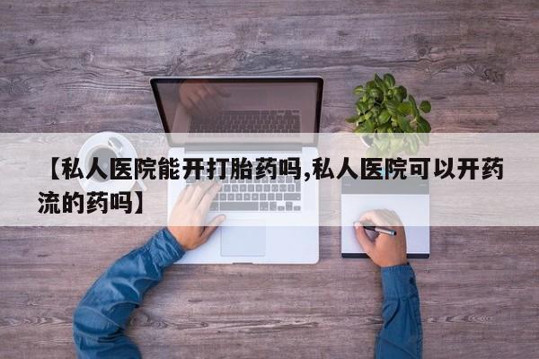 咨询购买正品米非司酮片【私人医院能开打胎药吗,私人医院可以开药流的药吗】