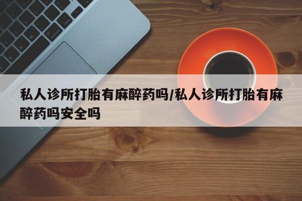 咨询购买正品米非司酮片私人诊所打胎有麻醉药吗/私人诊所打胎有麻醉药吗安全吗