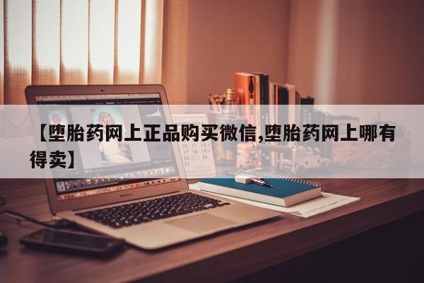 咨询购买正品米非司酮片【堕胎药网上正品购买微信,堕胎药网上哪有得卖】