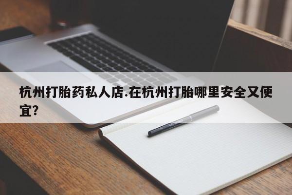 咨询购买正品米非司酮片杭州打胎药私人店.在杭州打胎哪里安全又便宜？