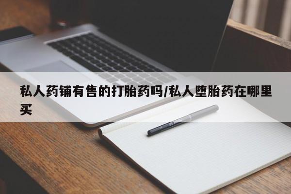 咨询购买正品米非司酮片私人药铺有售的打胎药吗/私人堕胎药在哪里买