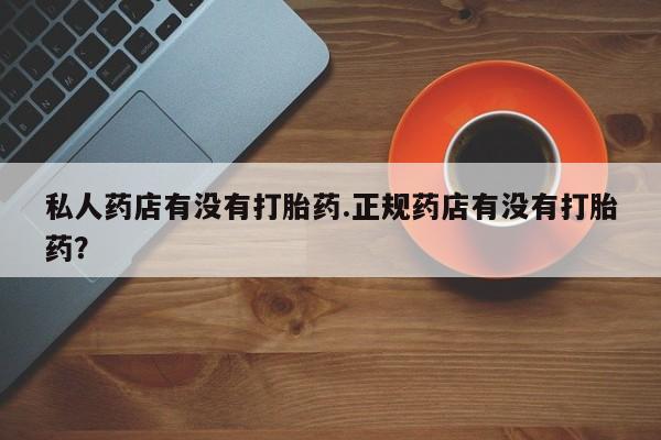 咨询购买正品米非司酮片私人药店有没有打胎药.正规药店有没有打胎药？